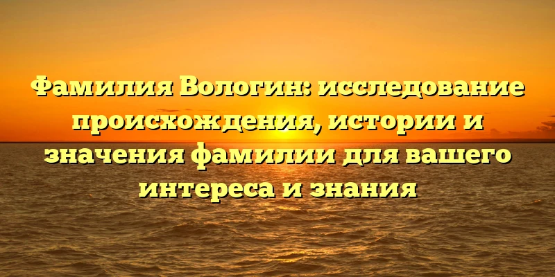 Фамилия Вологин: исследование происхождения, истории и значения фамилии для вашего интереса и знания Фамилия Вологин: исследование происхождения, истории и значения фамилии для вашего интереса и знания