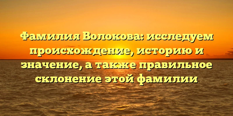 Фамилия Волокова: исследуем происхождение, историю и значение, а также правильное склонение этой фамилии Фамилия Волокова: исследуем происхождение, историю и значение, а также правильное склонение этой фамилии