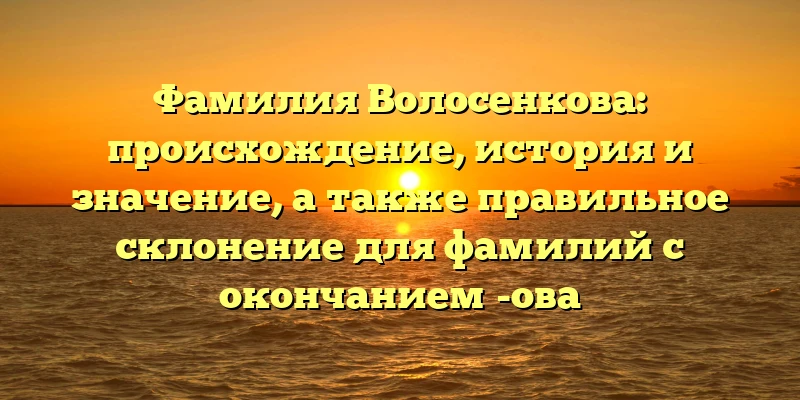 Фамилия Волосенкова: происхождение, история и значение, а также правильное склонение для фамилий с окончанием -ова Фамилия Волосенкова: происхождение, история и значение, а также правильное склонение для фамилий с окончанием -ова