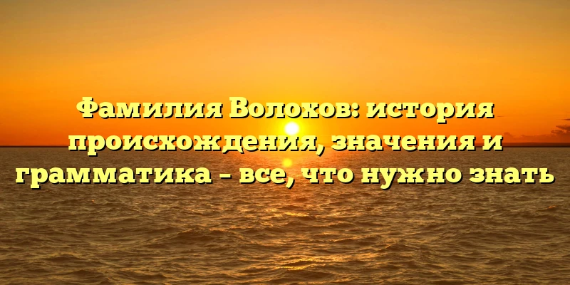 Фамилия Волохов: история происхождения, значения и грамматика – все, что нужно знать Фамилия Волохов: история происхождения, значения и грамматика – все, что нужно знать