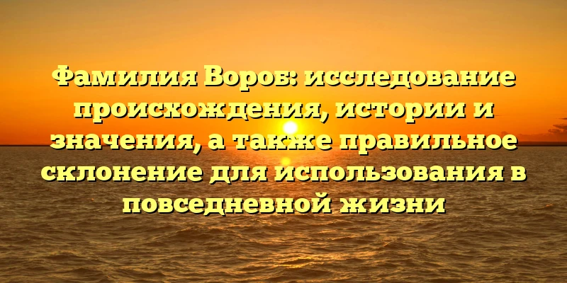 Фамилия Вороб: исследование происхождения, истории и значения, а также правильное склонение для использования в повседневной жизни Фамилия Вороб: исследование происхождения, истории и значения, а также правильное склонение для использования в повседневной жизни