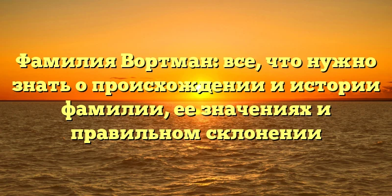 Фамилия Вортман: все, что нужно знать о происхождении и истории фамилии, ее значениях и правильном склонении Фамилия Вортман: все, что нужно знать о происхождении и истории фамилии, ее значениях и правильном склонении