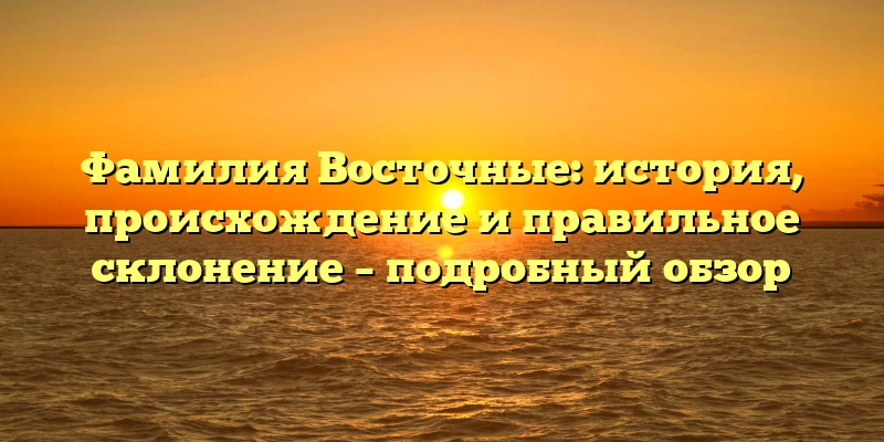 Фамилия Восточные: история, происхождение и правильное склонение – подробный обзор Фамилия Восточные: история, происхождение и правильное склонение – подробный обзор