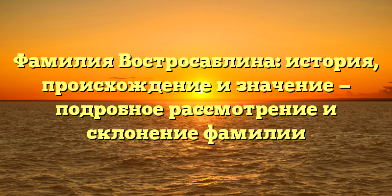 Фамилия Востросаблина: история, происхождение и значение — подробное рассмотрение и склонение фамилии