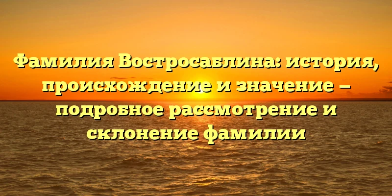 Фамилия Востросаблина: история, происхождение и значение — подробное рассмотрение и склонение фамилии Фамилия Востросаблина: история, происхождение и значение — подробное рассмотрение и склонение фамилии