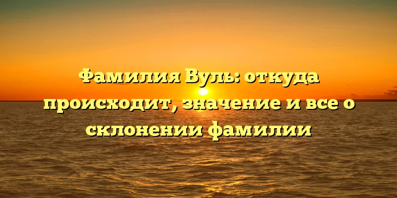 Фамилия Вуль: откуда происходит, значение и все о склонении фамилии Фамилия Вуль: откуда происходит, значение и все о склонении фамилии