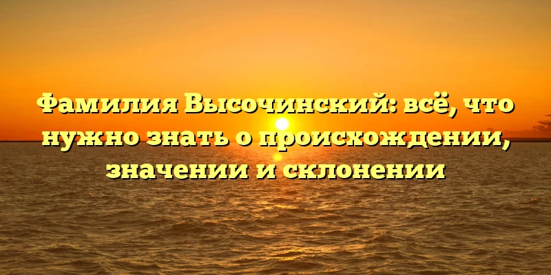 Фамилия Высочинский: всё, что нужно знать о происхождении, значении и склонении