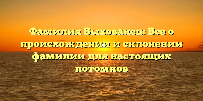 Фамилия Выхованец: Все о происхождении и склонении фамилии для настоящих потомков Фамилия Выхованец: Все о происхождении и склонении фамилии для настоящих потомков