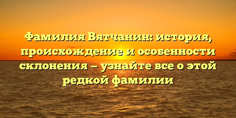 Фамилия Вятчанин: история, происхождение и особенности склонения — узнайте все о этой редкой фамилии Фамилия Вятчанин: история, происхождение и особенности склонения — узнайте все о этой редкой фамилии