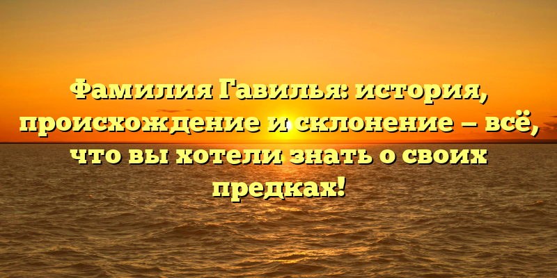 Фамилия Гавилья: история, происхождение и склонение — всё, что вы хотели знать о своих предках!