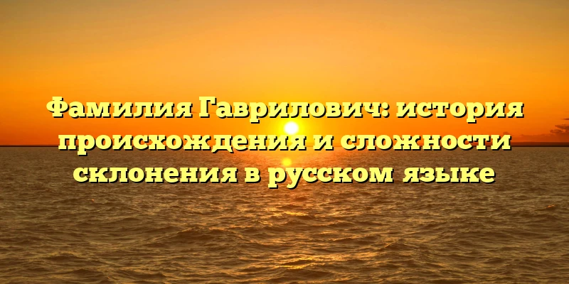 Фамилия Гаврилович: история происхождения и сложности склонения в русском языке Фамилия Гаврилович: история происхождения и сложности склонения в русском языке