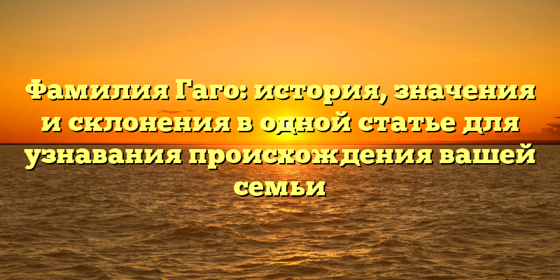 Фамилия Гаго: история, значения и склонения в одной статье для узнавания происхождения вашей семьи