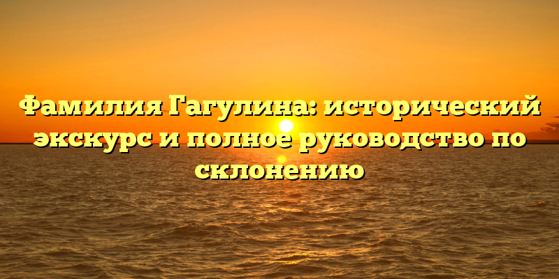 Фамилия Гагулина: исторический экскурс и полное руководство по склонению