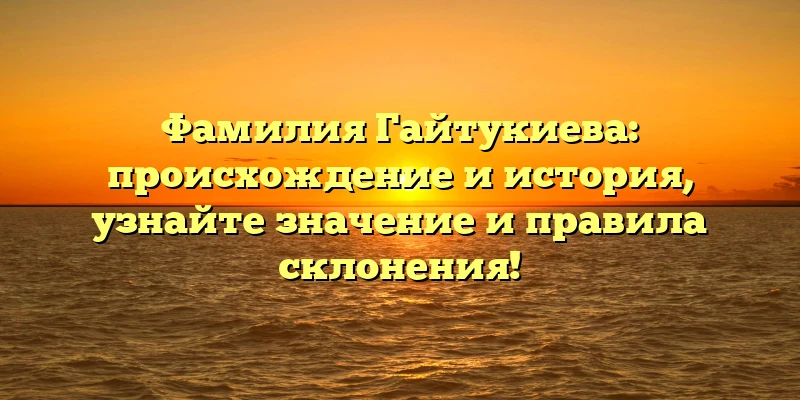 Фамилия Гайтукиева: происхождение и история, узнайте значение и правила склонения! Фамилия Гайтукиева: происхождение и история, узнайте значение и правила склонения!
