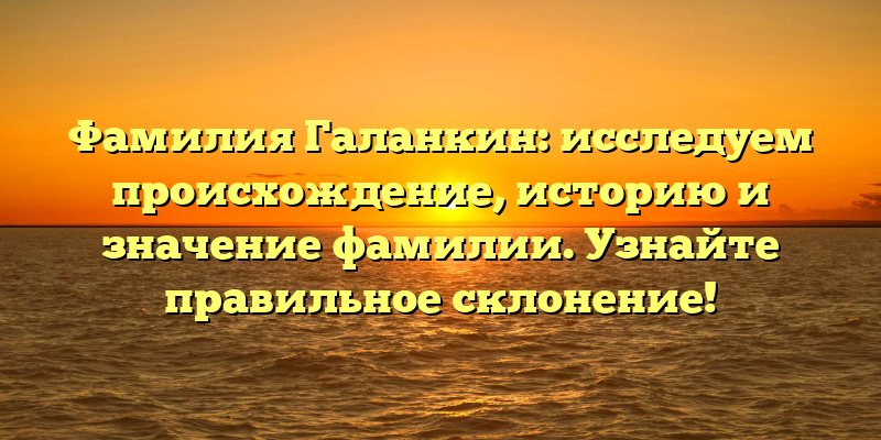Фамилия Галанкин: исследуем происхождение, историю и значение фамилии. Узнайте правильное склонение!