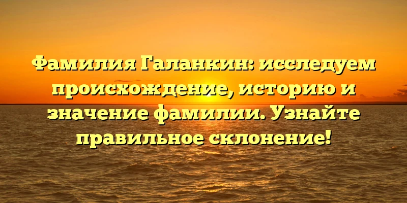 Фамилия Галанкин: исследуем происхождение, историю и значение фамилии. Узнайте правильное склонение! Фамилия Галанкин: исследуем происхождение, историю и значение фамилии. Узнайте правильное склонение!