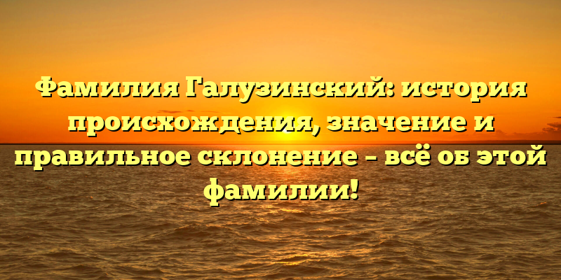 Фамилия Галузинский: история происхождения, значение и правильное склонение – всё об этой фамилии!
