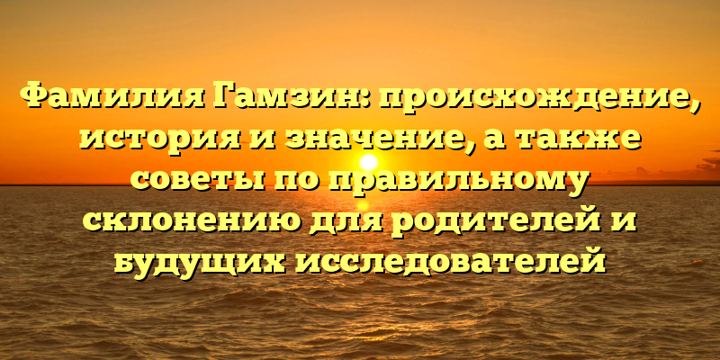 Фамилия Гамзин: происхождение, история и значение, а также советы по правильному склонению для родителей и будущих исследователей