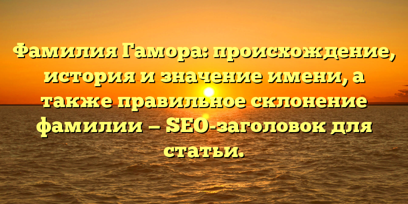 Фамилия Гамора: происхождение, история и значение имени, а также правильное склонение фамилии — SEO-заголовок для статьи.