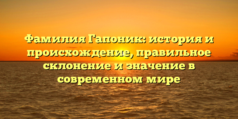 Фамилия Гапоник: история и происхождение, правильное склонение и значение в современном мире