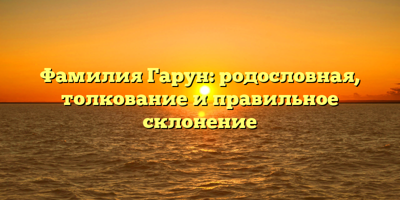 Фамилия Гарун: родословная, толкование и правильное склонение