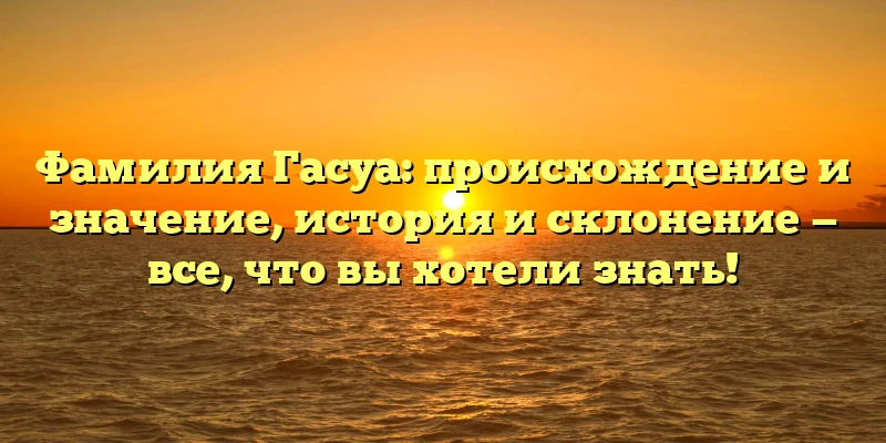 Фамилия Гасуа: происхождение и значение, история и склонение — все, что вы хотели знать! Фамилия Гасуа: происхождение и значение, история и склонение — все, что вы хотели знать!