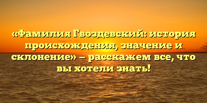 «Фамилия Гвоздевский: история происхождения, значение и склонение» — расскажем все, что вы хотели знать!
