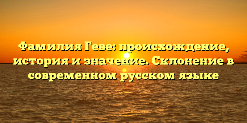 Фамилия Геве: происхождение, история и значение. Склонение в современном русском языке