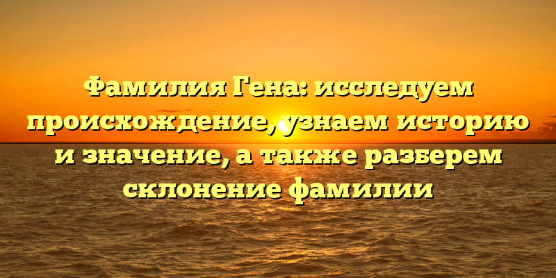 Фамилия Гена: исследуем происхождение, узнаем историю и значение, а также разберем склонение фамилии
