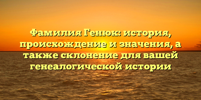 Фамилия Генюк: история, происхождение и значения, а также склонение для вашей генеалогической истории