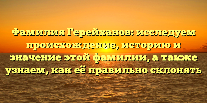 Фамилия Герейханов: исследуем происхождение, историю и значение этой фамилии, а также узнаем, как её правильно склонять