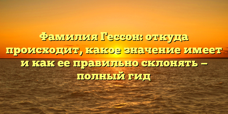Фамилия Гессон: откуда происходит, какое значение имеет и как ее правильно склонять — полный гид