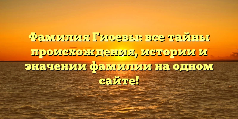 Фамилия Гиоевы: все тайны происхождения, истории и значении фамилии на одном сайте! Фамилия Гиоевы: все тайны происхождения, истории и значении фамилии на одном сайте!
