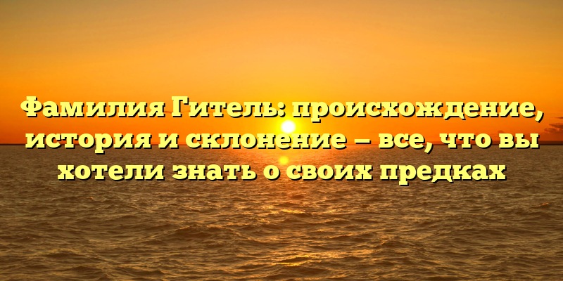 Фамилия Гитель: происхождение, история и склонение — все, что вы хотели знать о своих предках
