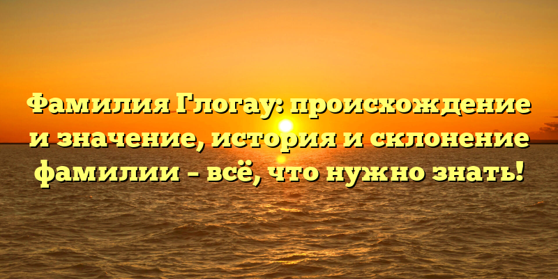 Фамилия Глогау: происхождение и значение, история и склонение фамилии – всё, что нужно знать!