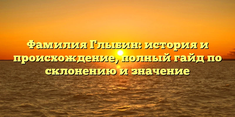 Фамилия Глыбин: история и происхождение, полный гайд по склонению и значение Фамилия Глыбин: история и происхождение, полный гайд по склонению и значение