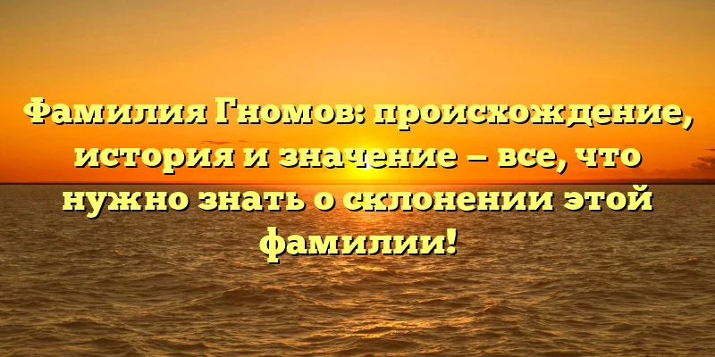 Фамилия Гномов: происхождение, история и значение — все, что нужно знать о склонении этой фамилии! Фамилия Гномов: происхождение, история и значение — все, что нужно знать о склонении этой фамилии!