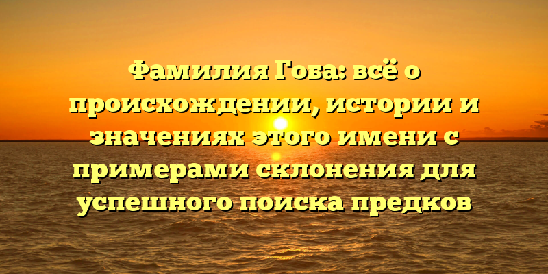 Фамилия Гоба: всё о происхождении, истории и значениях этого имени с примерами склонения для успешного поиска предков