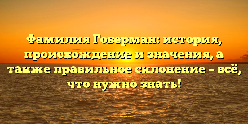Фамилия Гоберман: история, происхождение и значения, а также правильное склонение – всё, что нужно знать!