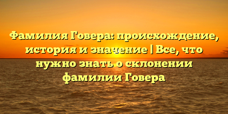 Фамилия Говера: происхождение, история и значение | Все, что нужно знать о склонении фамилии Говера