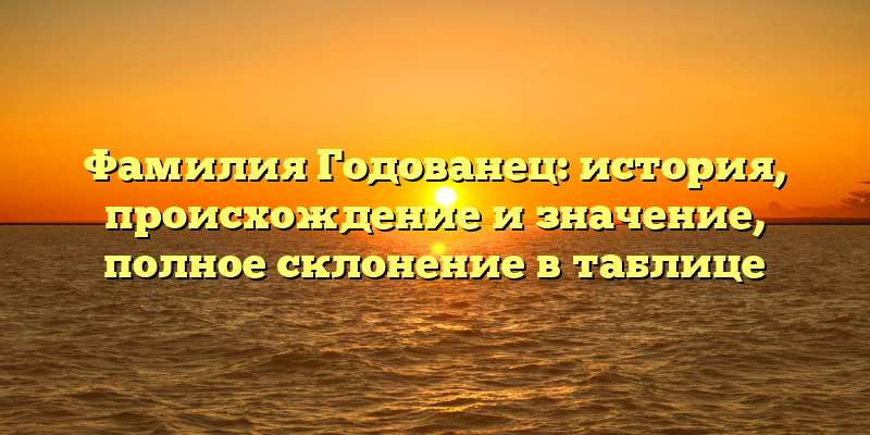 Фамилия Годованец: история, происхождение и значение, полное склонение в таблице