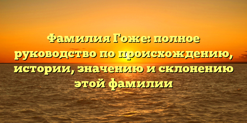 Фамилия Гоже: полное руководство по происхождению, истории, значению и склонению этой фамилии