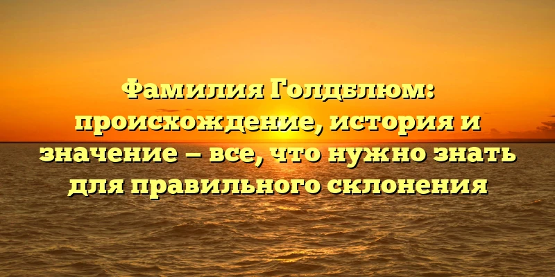 Фамилия Голдблюм: происхождение, история и значение — все, что нужно знать для правильного склонения