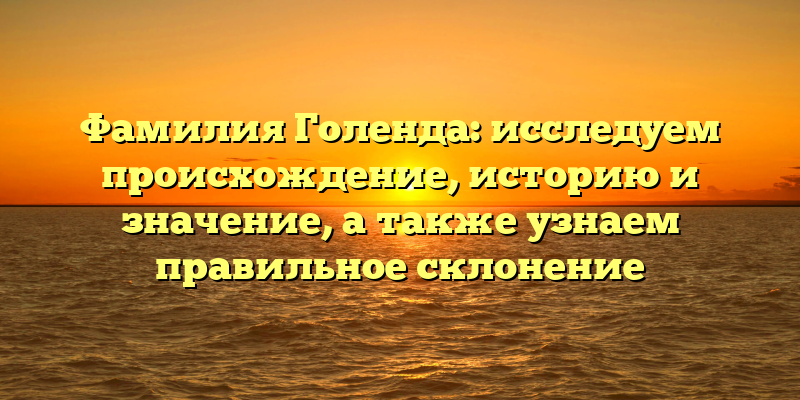 Фамилия Голенда: исследуем происхождение, историю и значение, а также узнаем правильное склонение