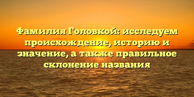 Фамилия Головкой: исследуем происхождение, историю и значение, а также правильное склонение названия Фамилия Головкой: исследуем происхождение, историю и значение, а также правильное склонение названия