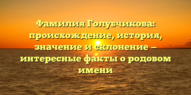 Фамилия Голубчикова: происхождение, история, значение и склонение — интересные факты о родовом имени