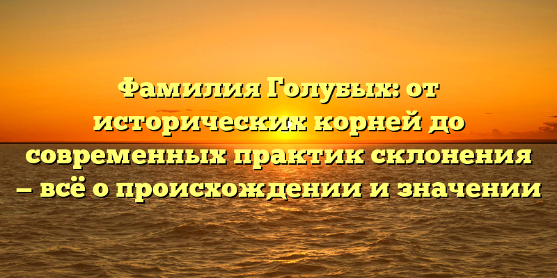 Фамилия Голубых: от исторических корней до современных практик склонения — всё о происхождении и значении