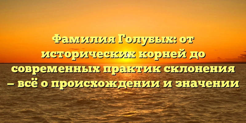 Фамилия Голубых: от исторических корней до современных практик склонения — всё о происхождении и значении Фамилия Голубых: от исторических корней до современных практик склонения — всё о происхождении и значении