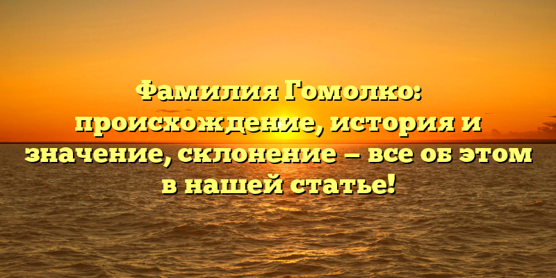 Фамилия Гомолко: происхождение, история и значение, склонение — все об этом в нашей статье!