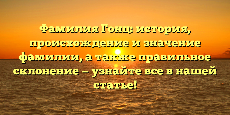 Фамилия Гонц: история, происхождение и значение фамилии, а также правильное склонение — узнайте все в нашей статье!